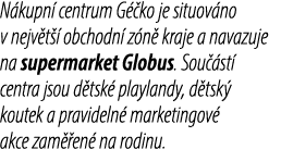 N kupn centrum G  ko je situov no v nejv t   obchodn  z n  kraje a navazuje na supermarket Globus. Sou  st  centra j...