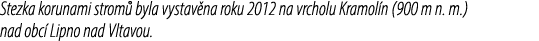 Stezka korunami strom byla vystav na roku 2012 na vrcholu Kramol n (900 m n. m.) nad obc  Lipno nad Vltavou. 