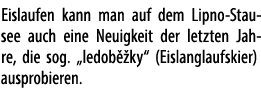 Eislaufen kann man auf dem Lipno Stausee auch eine Neuigkeit der letzten Jahre, die sog. „ledob ky“ (Eislang­laufski...