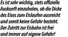 Es ist sehr wichtig, stets offizielle Auskunft einzuholen, ob die Dicke des Eises zum Eis­laufen ausreicht und somit ...