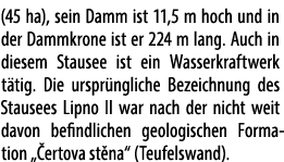 (45 ha), sein Damm ist 11,5 m hoch und in der Dammkrone ist er 224 m lang. Auch in diesem Stausee ist ein Wasser­kraf...