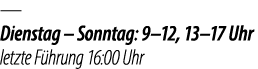 — Dienstag – Sonntag: 9–12, 13–17 Uhr letzte F hrung 16:00 Uhr