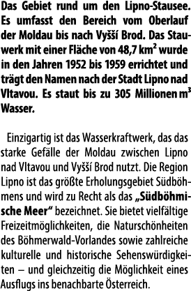 Das Gebiet rund um den Lipno Stausee.Es umfasst den Bereich vom Oberlauf der Moldau bis nach Vy   Brod. Das Stauwerk...
