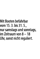 Mit Booten befahrbar vom 15. 3. bis 31. 5., nur samstags und sonntags, im Zeitraum von 8 – 18 Uhr, sonst nicht reguli...